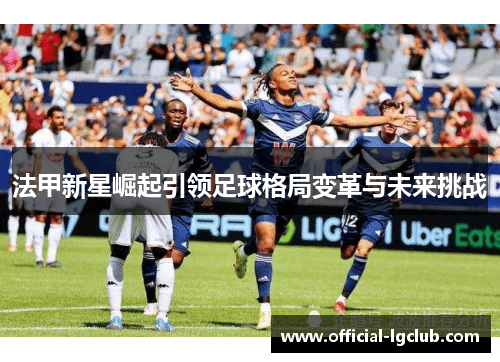 法甲新星崛起引领足球格局变革与未来挑战 法甲新星崛起引领足球格局变革与未来挑战
