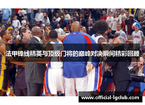 法甲锋线精英与顶级门将的巅峰对决瞬间精彩回顾 法甲锋线精英与顶级门将的巅峰对决瞬间精彩回顾