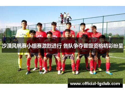 沙漠风帆赛小组赛激烈进行 各队争夺晋级资格精彩纷呈 沙漠风帆赛小组赛激烈进行 各队争夺晋级资格精彩纷呈