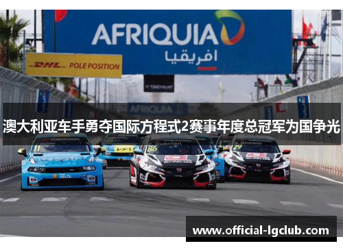 澳大利亚车手勇夺国际方程式2赛事年度总冠军为国争光