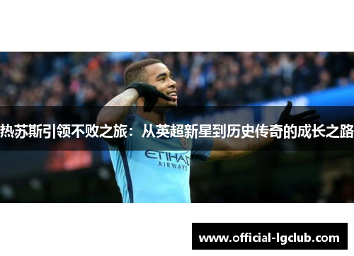 热苏斯引领不败之旅：从英超新星到历史传奇的成长之路