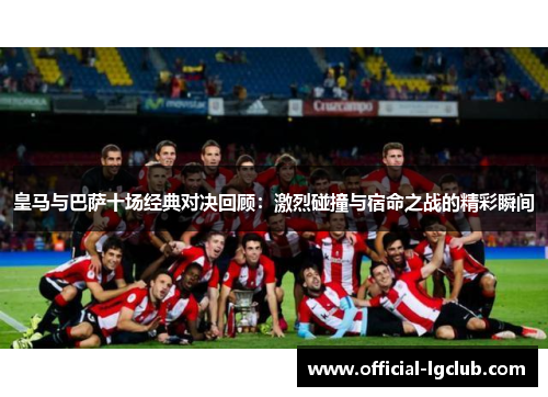 皇马与巴萨十场经典对决回顾:激烈碰撞与宿命之战的精彩瞬间 皇马与巴萨十场经典对决回顾:激烈碰撞与宿命之战的精彩瞬间