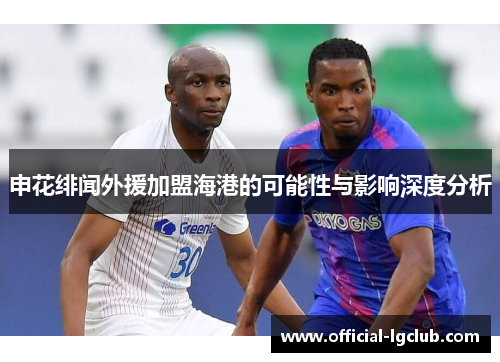 申花绯闻外援加盟海港的可能性与影响深度分析