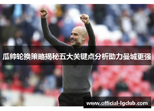 瓜帅轮换策略揭秘五大关键点分析助力曼城更强